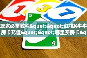 玩家必备教程""红桃K牛牛房卡充值""哪里买房卡"获取链接多少?