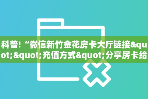科普!“微信新竹金花房卡大厅链接""充值方式"分享房卡给大家