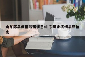 山东藤县疫情最新消息:山东滕州疫情最新信息