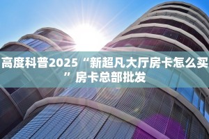 高度科普2025“新超凡大厅房卡怎么买”房卡总部批发