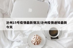 沧州15号疫情最新情况/沧州疫情通知最新今天