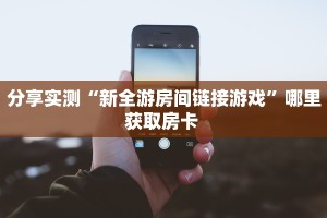 分享实测“新全游房间链接游戏”哪里获取房卡 