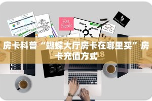 房卡科普“蝴蝶大厅房卡在哪里买”房卡充值方式