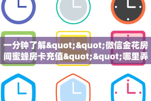 一分钟了解""微信金花房间蜜蜂房卡充值""哪里弄房卡怎么充值才