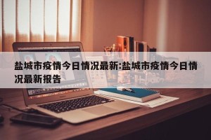 盐城市疫情今日情况最新:盐城市疫情今日情况最新报告