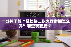 一分钟了解“微信拼三张大厅房间怎么开”哪里获取房卡 