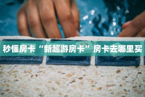 秒懂房卡“新超游房卡”房卡去哪里买