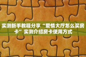 实测新手教程分享“爱情大厅怎么买房卡”实测介绍房卡使用方式