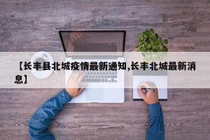 【长丰县北城疫情最新通知,长丰北城最新消息】