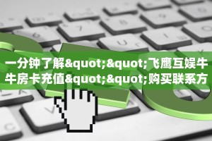 一分钟了解""飞鹰互娱牛牛房卡充值""购买联系方式"房卡充值教程