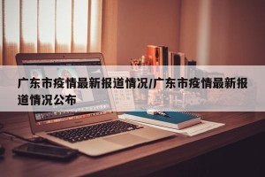 广东市疫情最新报道情况/广东市疫情最新报道情况公布
