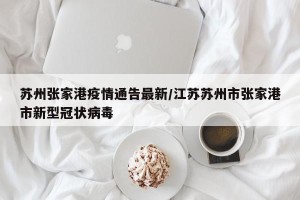 苏州张家港疫情通告最新/江苏苏州市张家港市新型冠状病毒