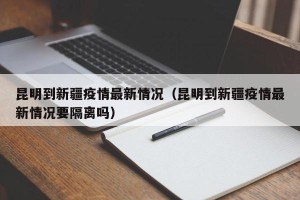 昆明到新疆疫情最新情况（昆明到新疆疫情最新情况要隔离吗）