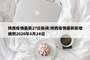 陕西疫情最新27日新闻:陕西疫情最新新增病例2020年8月24日