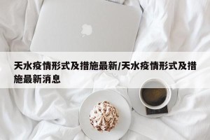 天水疫情形式及措施最新/天水疫情形式及措施最新消息