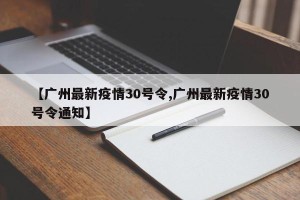 【广州最新疫情30号令,广州最新疫情30号令通知】