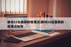 廊坊18日最新防疫情况:廊坊18日最新防疫情况如何