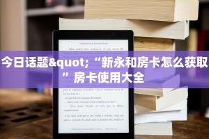 今日话题"“新永和房卡怎么获取”房卡使用大全 