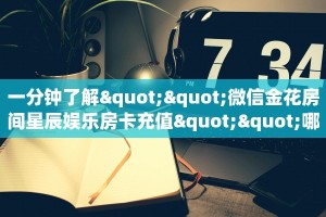 一分钟了解""微信金花房间星辰娱乐房卡充值""哪里有房卡!怎么充值