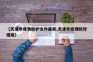 【天津市疫情防护文件最新,天津市疫情防控措施】