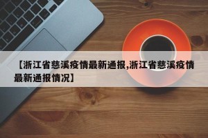 【浙江省慈溪疫情最新通报,浙江省慈溪疫情最新通报情况】