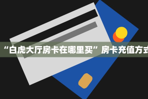 “白虎大厅房卡在哪里买”房卡充值方式