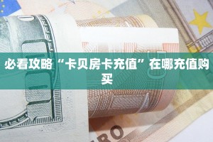 必看攻略“卡贝房卡充值”在哪充值购买