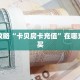 必看攻略“卡贝房卡充值”在哪充值购买