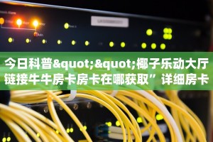 今日科普""椰子乐动大厅链接牛牛房卡房卡在哪获取”详细房卡