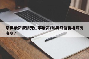 瑞典最新疫情死亡率最高/瑞典疫情新增病例多少?