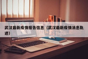 武汉最新疫情报告信息（武汉最新疫情消息轨迹）