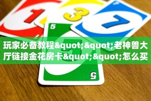 玩家必备教程""老神兽大厅链接金花房卡""怎么买房卡‘房卡充值