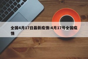 全国4月17日最新疫情:4月17号全国疫情