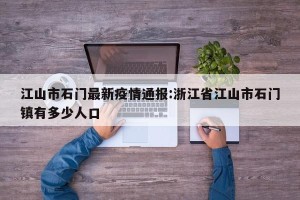 江山市石门最新疫情通报:浙江省江山市石门镇有多少人口