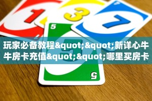 玩家必备教程""新详心牛牛房卡充值""哪里买房卡"获取链接多少