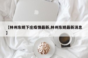 【林州东姚下庄疫情最新,林州东姚最新消息】