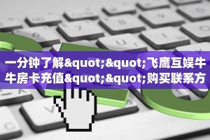 一分钟了解""飞鹰互娱牛牛房卡充值""购买联系方式"房卡充值教程
