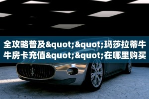 全攻略普及""玛莎拉蒂牛牛房卡充值""在哪里购买大厅房卡"分享充值
