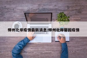 柳州北岸疫情最新消息:柳州北岸馨园疫情