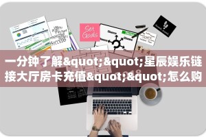 一分钟了解""星辰娱乐链接大厅房卡充值""怎么购买房卡‘获取大厅