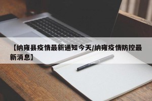 【纳雍县疫情最新通知今天/纳雍疫情防控最新消息】