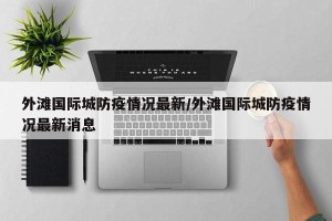 外滩国际城防疫情况最新/外滩国际城防疫情况最新消息