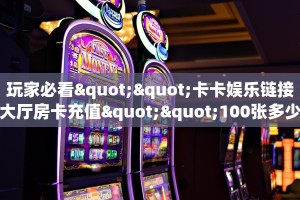 秒懂百科""牛牛金花链接上下分房卡找谁购买/鲨鱼超稳大厅房卡