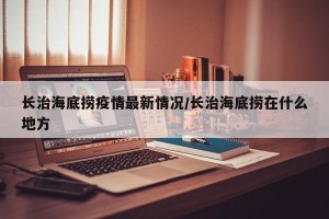 长治海底捞疫情最新情况/长治海底捞在什么地方