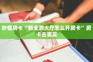 秒懂房卡“新全游大厅怎么开房卡”房卡去哪买