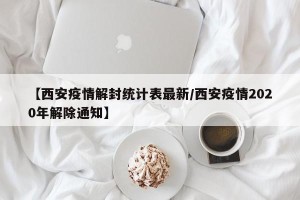 【西安疫情解封统计表最新/西安疫情2020年解除通知】