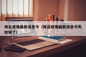 祥云疫情最新消息今（祥云疫情最新消息今天封城了）