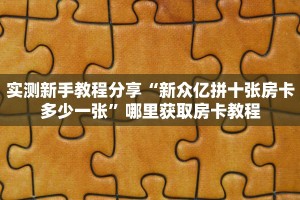 实测新手教程分享“新众亿拼十张房卡多少一张”哪里获取房卡教程