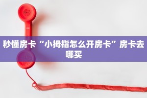 秒懂房卡“小拇指怎么开房卡”房卡去哪买