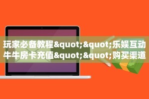 玩家必备教程""乐娱互动牛牛房卡充值""购买渠道"分享房卡给大家